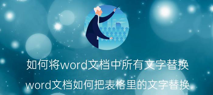 如何将word文档中所有文字替换 word文档如何把表格里的文字替换？